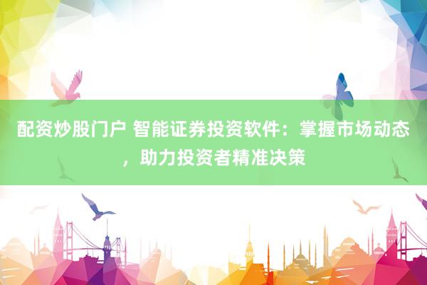 配资炒股门户 智能证券投资软件：掌握市场动态，助力投资者精准决策