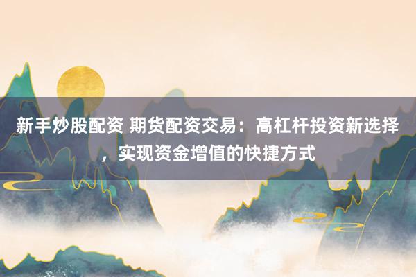 新手炒股配资 期货配资交易：高杠杆投资新选择，实现资金增值的快捷方式