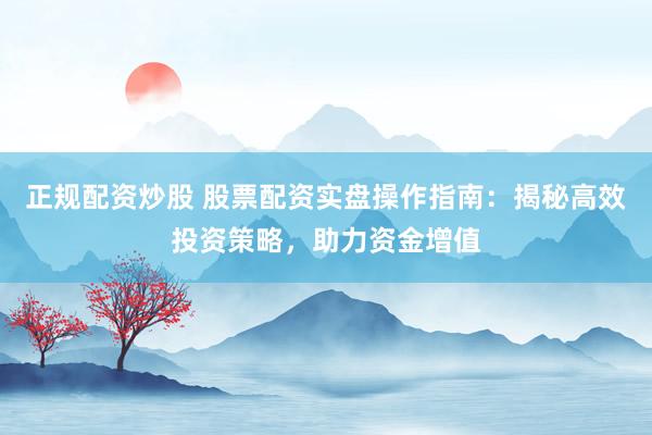 正规配资炒股 股票配资实盘操作指南：揭秘高效投资策略，助力资金增值