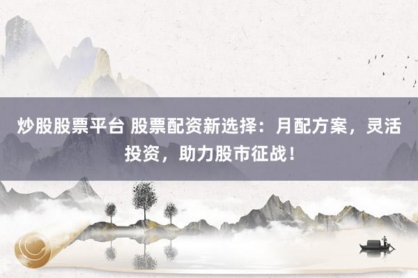 炒股股票平台 股票配资新选择：月配方案，灵活投资，助力股市征战！