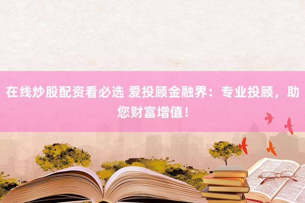 在线炒股配资看必选 爱投顾金融界：专业投顾，助您财富增值！