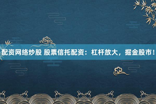配资网络炒股 股票信托配资：杠杆放大，掘金股市！