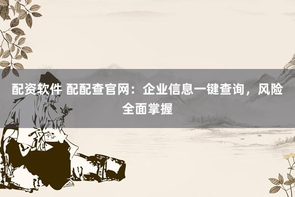 配资软件 配配查官网：企业信息一键查询，风险全面掌握