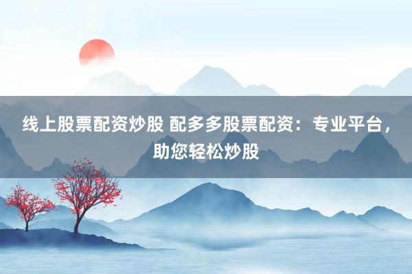 线上股票配资炒股 配多多股票配资：专业平台，助您轻松炒股