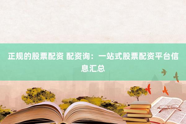 正规的股票配资 配资询：一站式股票配资平台信息汇总