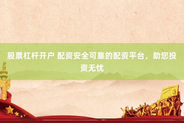 股票杠杆开户 配资安全可靠的配资平台，助您投资无忧