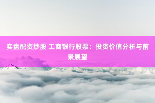 实盘配资炒股 工商银行股票：投资价值分析与前景展望