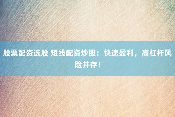 股票配资选股 短线配资炒股：快速盈利，高杠杆风险并存！
