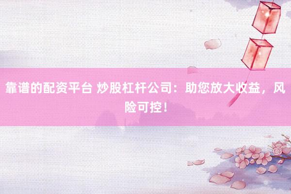 靠谱的配资平台 炒股杠杆公司：助您放大收益，风险可控！
