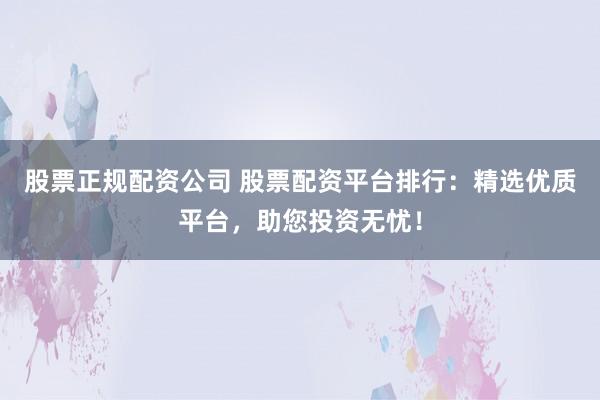 股票正规配资公司 股票配资平台排行：精选优质平台，助您投资无忧！
