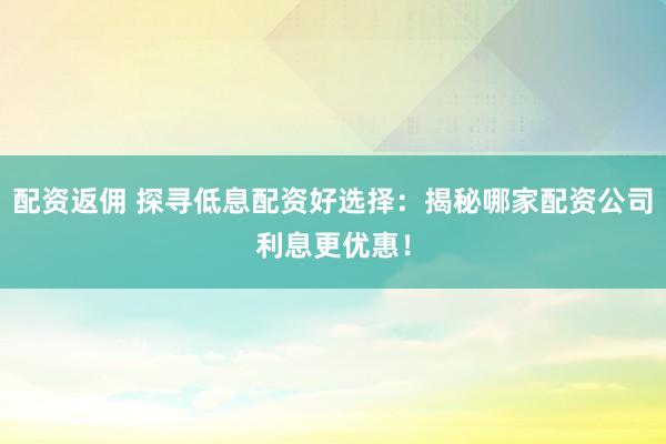 配资返佣 探寻低息配资好选择：揭秘哪家配资公司利息更优惠！