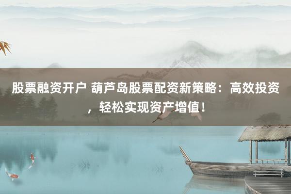 股票融资开户 葫芦岛股票配资新策略：高效投资，轻松实现资产增值！