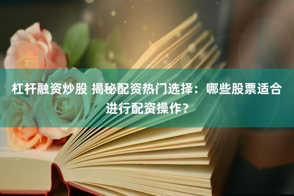 杠杆融资炒股 揭秘配资热门选择：哪些股票适合进行配资操作？