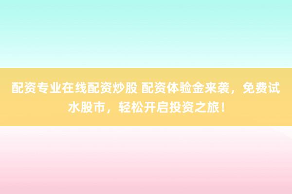 配资专业在线配资炒股 配资体验金来袭，免费试水股市，轻松开启投资之旅！