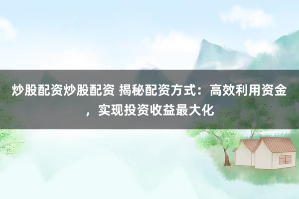 炒股配资炒股配资 揭秘配资方式：高效利用资金，实现投资收益最大化