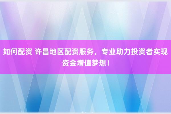 如何配资 许昌地区配资服务，专业助力投资者实现资金增值梦想！