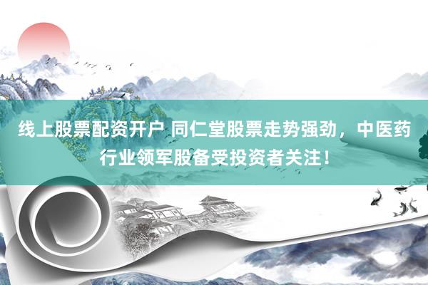 线上股票配资开户 同仁堂股票走势强劲，中医药行业领军股备受投资者关注！