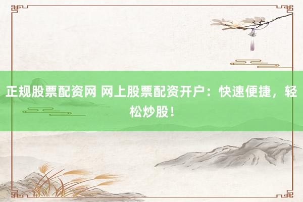 正规股票配资网 网上股票配资开户：快速便捷，轻松炒股！