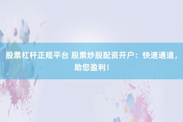 股票杠杆正规平台 股票炒股配资开户：快速通道，助您盈利！