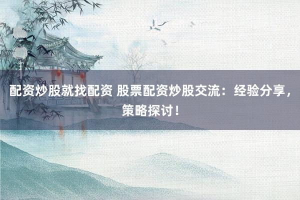 配资炒股就找配资 股票配资炒股交流：经验分享，策略探讨！