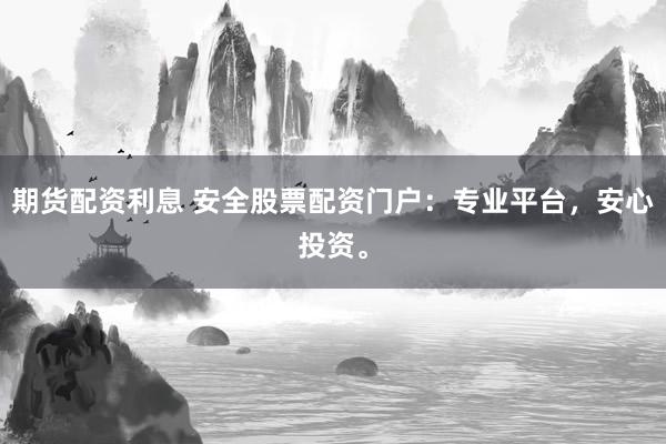 期货配资利息 安全股票配资门户：专业平台，安心投资。