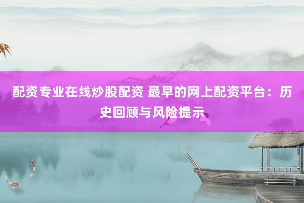 配资专业在线炒股配资 最早的网上配资平台：历史回顾与风险提示