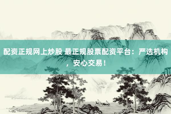 配资正规网上炒股 最正规股票配资平台：严选机构，安心交易！