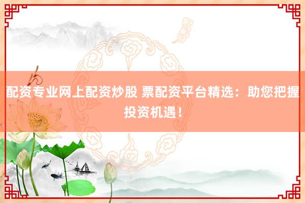 配资专业网上配资炒股 票配资平台精选：助您把握投资机遇！