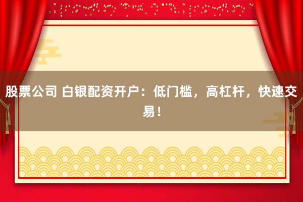 股票公司 白银配资开户：低门槛，高杠杆，快速交易！