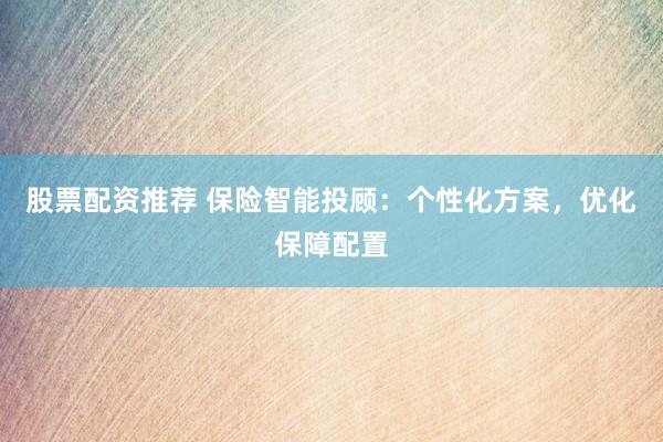 股票配资推荐 保险智能投顾：个性化方案，优化保障配置