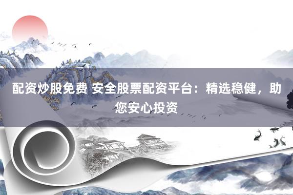 配资炒股免费 安全股票配资平台：精选稳健，助您安心投资