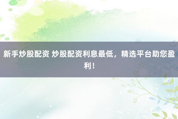 新手炒股配资 炒股配资利息最低，精选平台助您盈利！