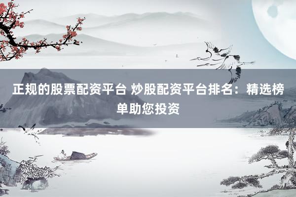 正规的股票配资平台 炒股配资平台排名：精选榜单助您投资