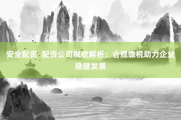 安全配资  配资公司税收解析：合规缴税助力企业稳健发展
