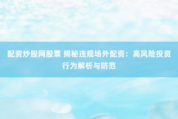 配资炒股网股票 揭秘违规场外配资：高风险投资行为解析与防范