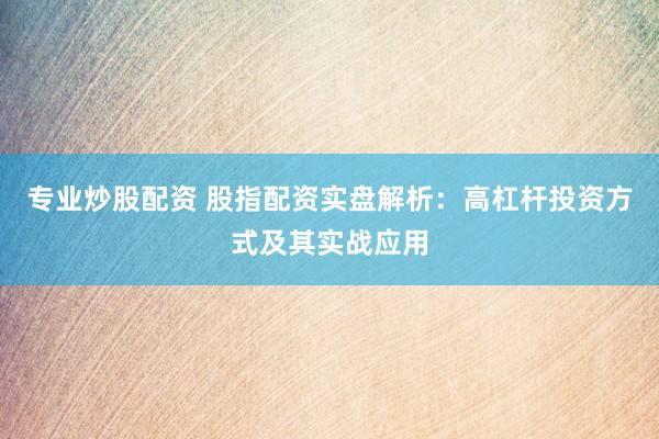 专业炒股配资 股指配资实盘解析：高杠杆投资方式及其实战应用