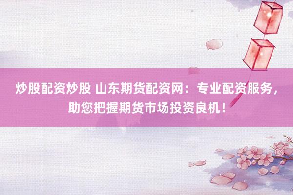 炒股配资炒股 山东期货配资网：专业配资服务，助您把握期货市场投资良机！