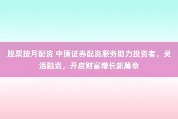 股票按月配资 中原证券配资服务助力投资者，灵活融资，开启财富增长新篇章