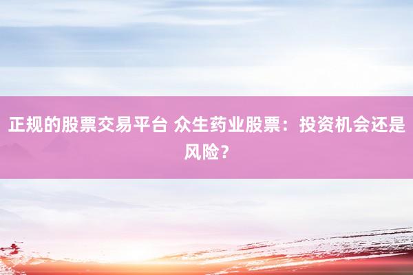 正规的股票交易平台 众生药业股票：投资机会还是风险？