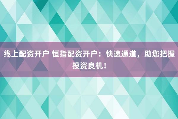 线上配资开户 恒指配资开户：快速通道，助您把握投资良机！