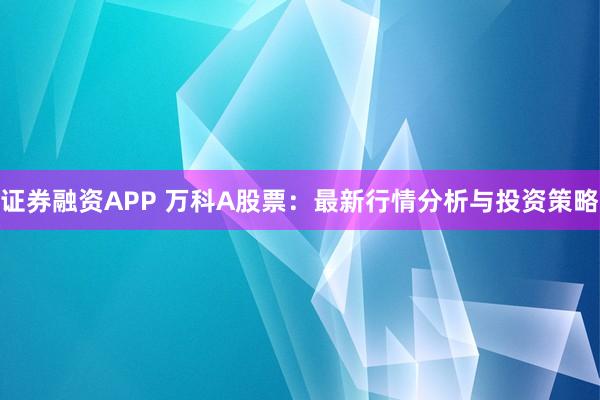 证券融资APP 万科A股票：最新行情分析与投资策略
