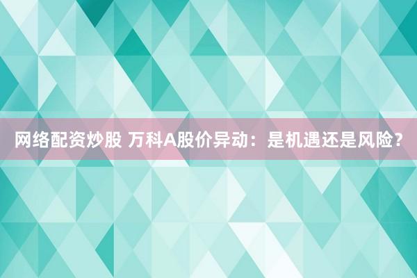 网络配资炒股 万科A股价异动：是机遇还是风险？