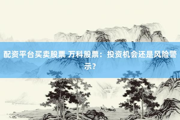 配资平台买卖股票 万科股票：投资机会还是风险警示？