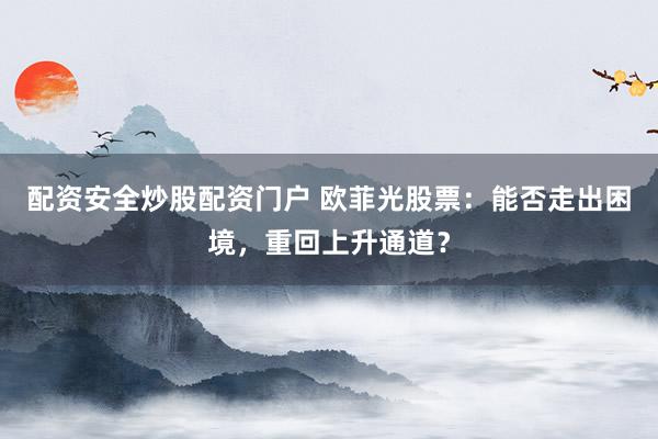 配资安全炒股配资门户 欧菲光股票：能否走出困境，重回上升通道？