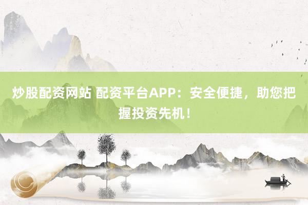 炒股配资网站 配资平台APP：安全便捷，助您把握投资先机！