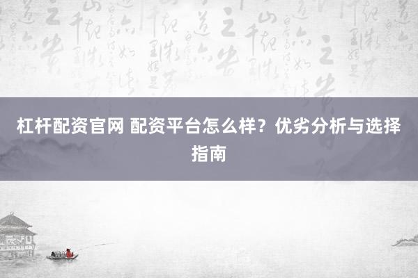 杠杆配资官网 配资平台怎么样？优劣分析与选择指南