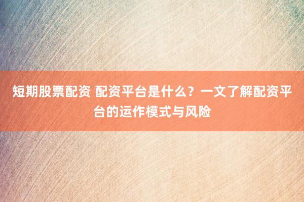 短期股票配资 配资平台是什么？一文了解配资平台的运作模式与风险