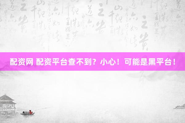 配资网 配资平台查不到？小心！可能是黑平台！