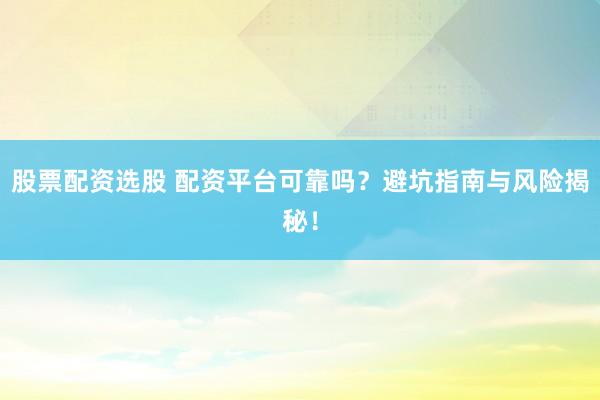 股票配资选股 配资平台可靠吗？避坑指南与风险揭秘！