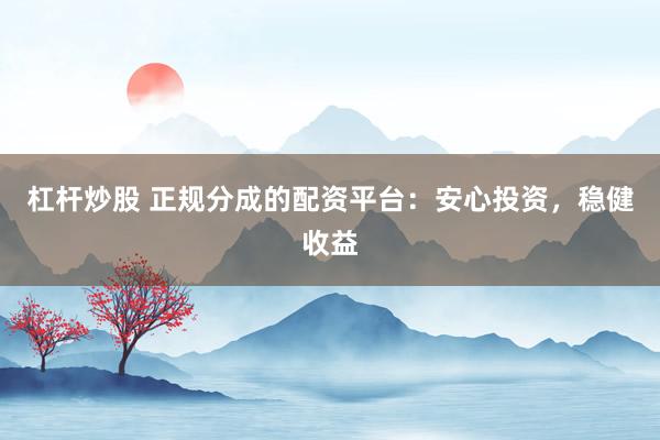 杠杆炒股 正规分成的配资平台：安心投资，稳健收益